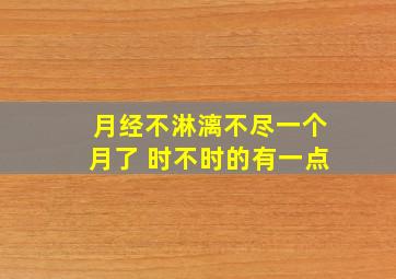 月经不淋漓不尽一个月了 时不时的有一点